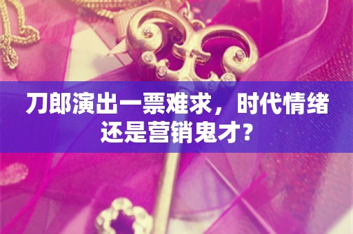 刀郎演出一票难求，时代情绪还是营销鬼才？