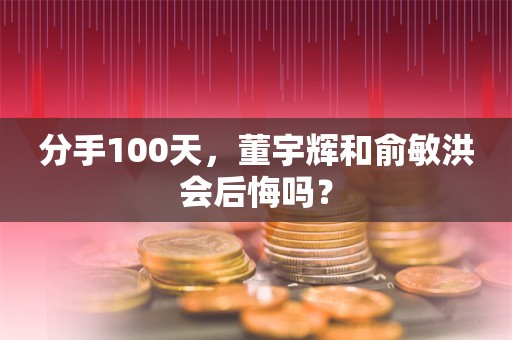 分手100天，董宇辉和俞敏洪会后悔吗？