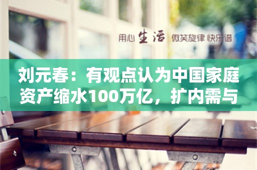 刘元春：有观点认为中国家庭资产缩水100万亿，扩内需与摆脱低物价困境是主要经济问题