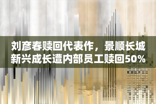 刘彦春赎回代表作，景顺长城新兴成长遭内部员工赎回50%以上