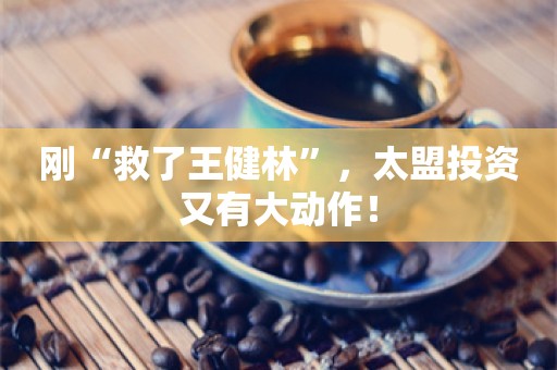 刚“救了王健林”，太盟投资又有大动作！