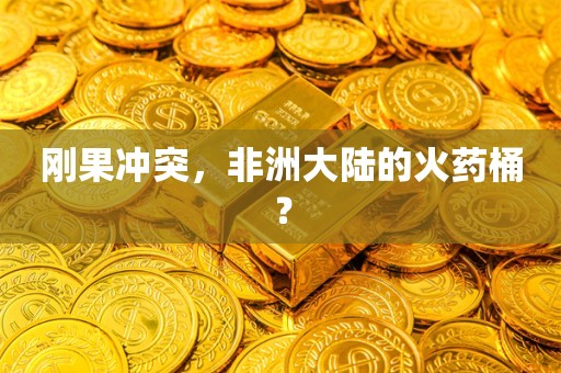 刚果冲突，非洲大陆的火药桶？