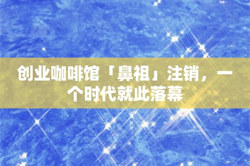 创业咖啡馆「鼻祖」注销，一个时代就此落幕