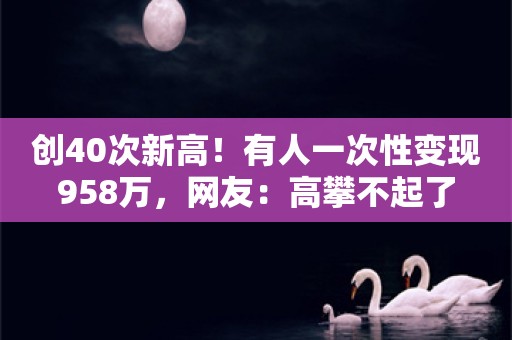 创40次新高！有人一次性变现958万，网友：高攀不起了