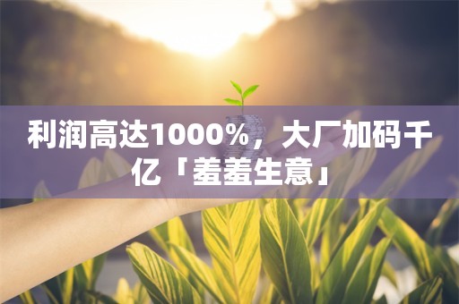 利润高达1000%，大厂加码千亿「羞羞生意」