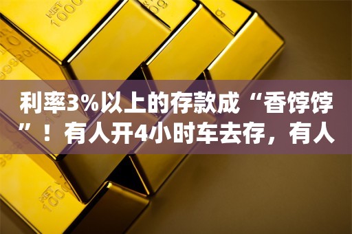 利率3%以上的存款成“香饽饽”！有人开4小时车去存，有人熬夜蹲守 客户经理和储户共识：且存且珍惜_ZAKER新闻