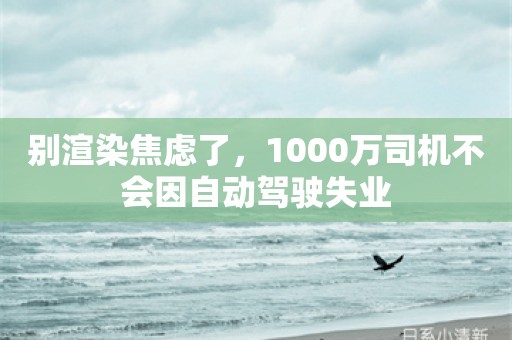 别渲染焦虑了，1000万司机不会因自动驾驶失业