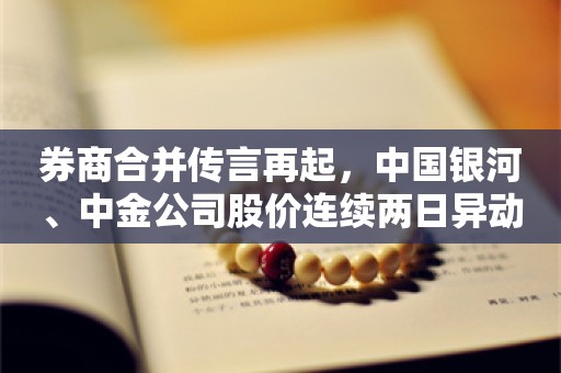 券商合并传言再起，中国银河、中金公司股价连续两日异动，此前曾表示无并购信息披露