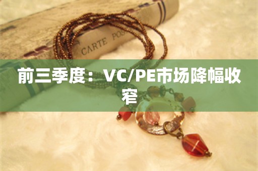 前三季度：VC/PE市场降幅收窄