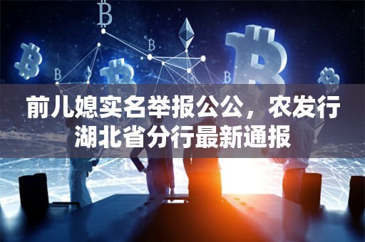 前儿媳实名举报公公，农发行湖北省分行最新通报