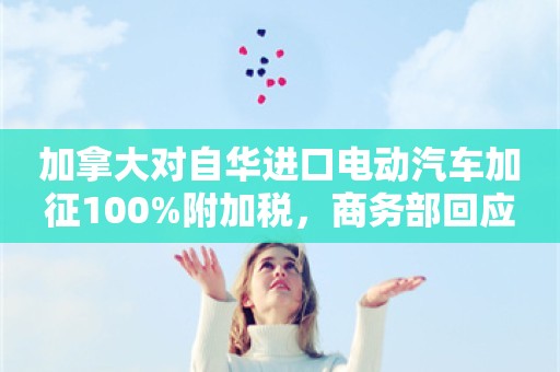 加拿大对自华进口电动汽车加征100%附加税，商务部回应