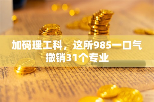 加码理工科，这所985一口气撤销31个专业