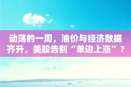 动荡的一周，油价与经济数据齐升，美股告别“单边上涨”？