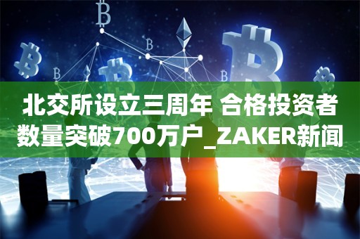 北交所设立三周年 合格投资者数量突破700万户_ZAKER新闻