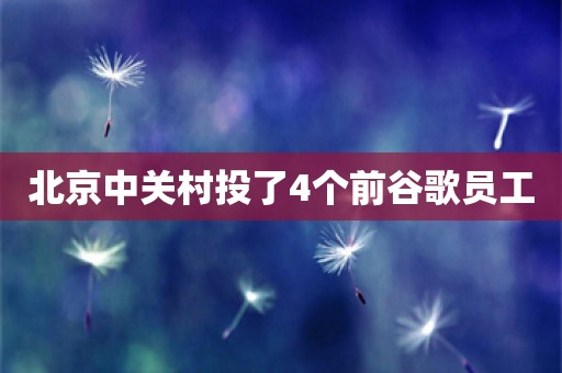 北京中关村投了4个前谷歌员工