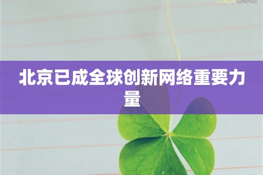 北京已成全球创新网络重要力量