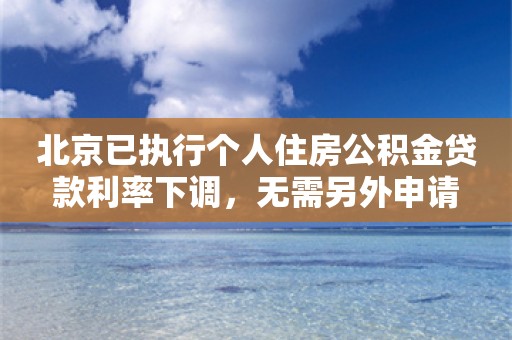 北京已执行个人住房公积金贷款利率下调，无需另外申请