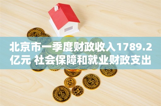 北京市一季度财政收入1789.2亿元 社会保障和就业财政支出同比增长6%