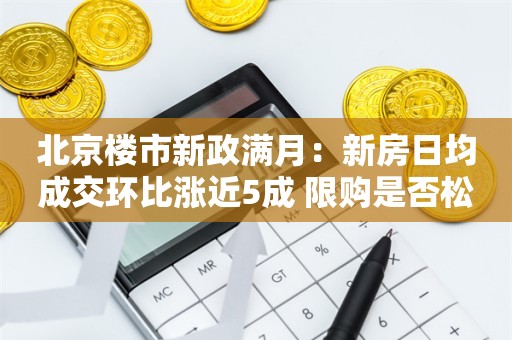 北京楼市新政满月：新房日均成交环比涨近5成 限购是否松绑引关注