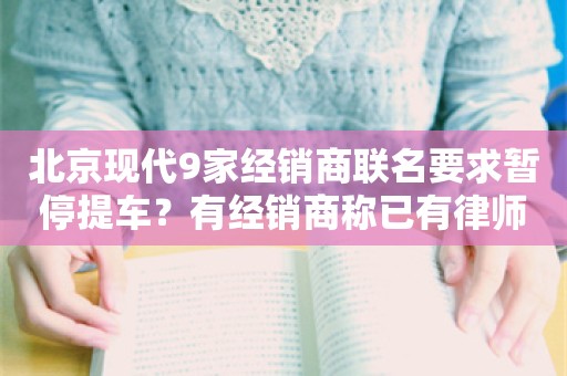 北京现代9家经销商联名要求暂停提车？有经销商称已有律师在跟进处理