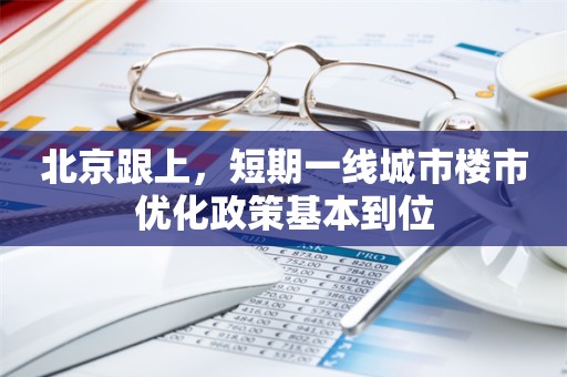 北京跟上，短期一线城市楼市优化政策基本到位