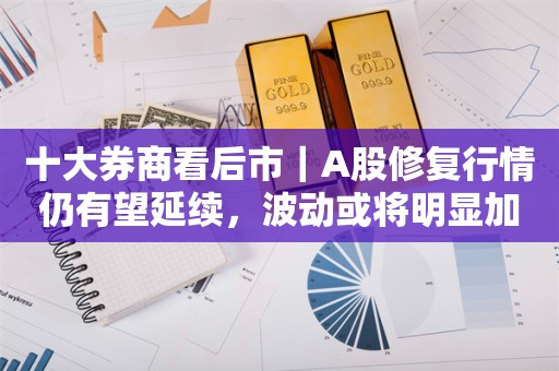 十大券商看后市｜A股修复行情仍有望延续，波动或将明显加大