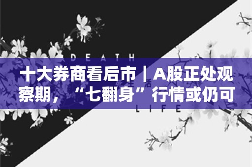 十大券商看后市｜A股正处观察期，“七翻身”行情或仍可期待