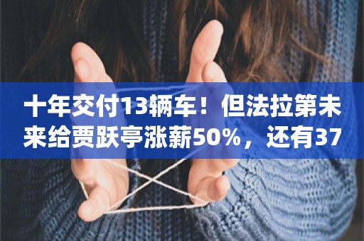 十年交付13辆车！但法拉第未来给贾跃亭涨薪50%，还有3777万元奖金_ZAKER新闻