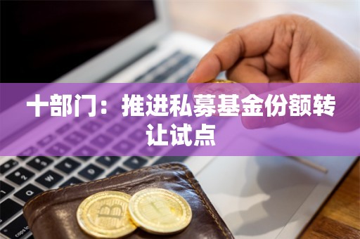 十部门：推进私募基金份额转让试点