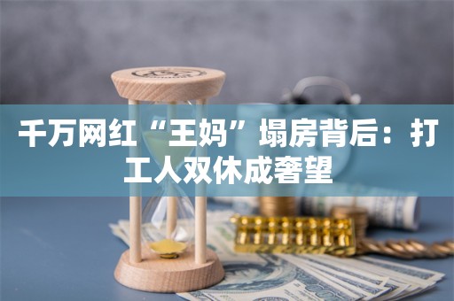 千万网红“王妈”塌房背后：打工人双休成奢望