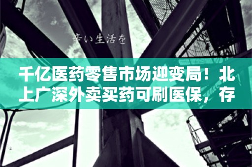 千亿医药零售市场迎变局！北上广深外卖买药可刷医保，存量时代药店突围战升级