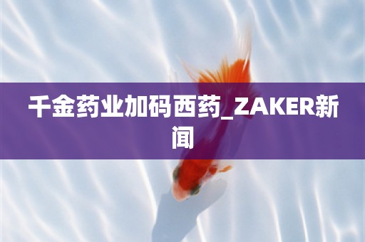 千金药业加码西药_ZAKER新闻