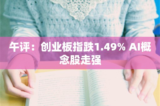 午评：创业板指跌1.49% AI概念股走强