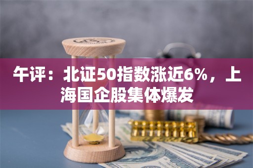 午评：北证50指数涨近6%，上海国企股集体爆发