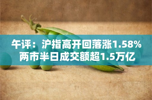 午评：沪指高开回落涨1.58% 两市半日成交额超1.5万亿