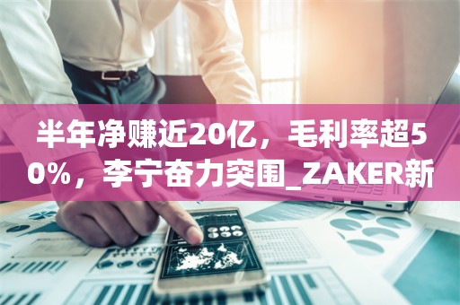 半年净赚近20亿，毛利率超50%，李宁奋力突围_ZAKER新闻