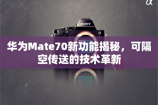 华为Mate70新功能揭秘，可隔空传送的技术革新