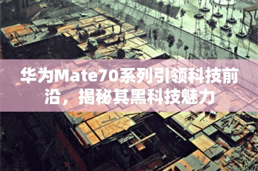 华为Mate70系列引领科技前沿，揭秘其黑科技魅力