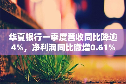 华夏银行一季度营收同比降逾4%，净利润同比微增0.61%