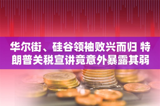 华尔街、硅谷领袖败兴而归 特朗普关税宣讲竟意外暴露其弱点！