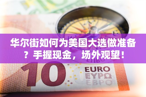 华尔街如何为美国大选做准备？手握现金，场外观望！