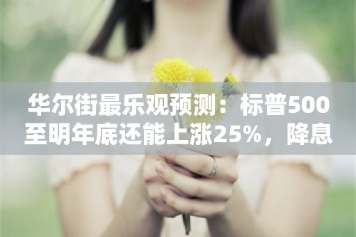 华尔街最乐观预测：标普500至明年底还能上涨25%，降息幅度料大超预期