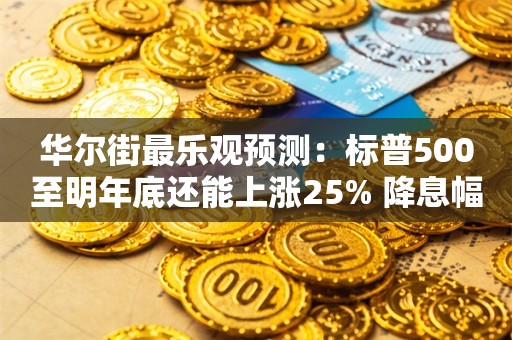 华尔街最乐观预测：标普500至明年底还能上涨25% 降息幅度料大超预期！