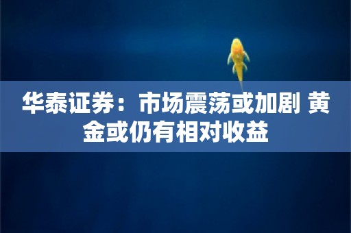 华泰证券：市场震荡或加剧 黄金或仍有相对收益