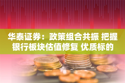 华泰证券：政策组合共振 把握银行板块估值修复+优质标的