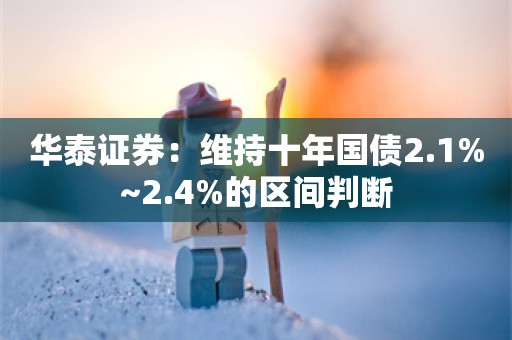 华泰证券：维持十年国债2.1%~2.4%的区间判断