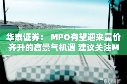 华泰证券： MPO有望迎来量价齐升的高景气机遇 建议关注MT插芯、MPO子行业投资机会