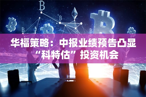 华福策略：中报业绩预告凸显“科特估”投资机会