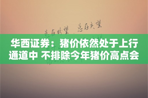 华西证券：猪价依然处于上行通道中 不排除今年猪价高点会提前