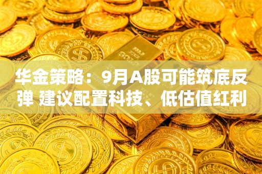 华金策略：9月A股可能筑底反弹 建议配置科技、低估值红利和部分消费